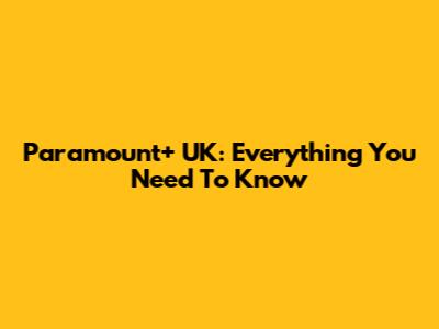 Paramount+ UK: Everything You Need To Know