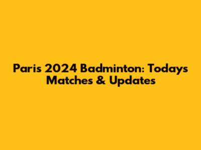 Paris 2024 Badminton: Today's Matches & Updates