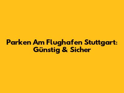 Parken Am Flughafen Stuttgart: Günstig & Sicher