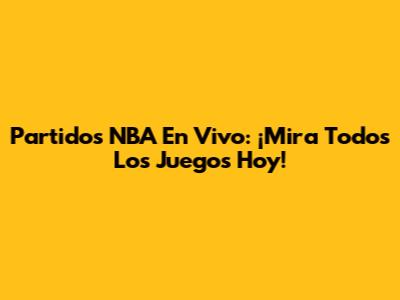 Partidos NBA En Vivo: ¡Mira Todos Los Juegos Hoy!