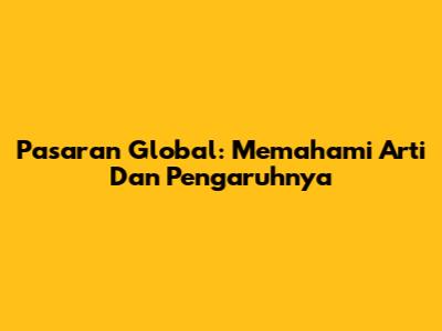 Pasaran Global: Memahami Arti Dan Pengaruhnya