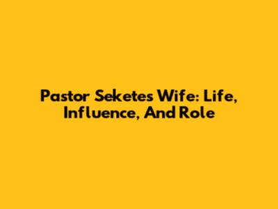 Pastor Sekete's Wife: Life, Influence, And Role