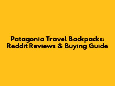 Patagonia Travel Backpacks: Reddit Reviews & Buying Guide