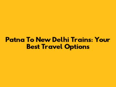 Patna To New Delhi Trains: Your Best Travel Options