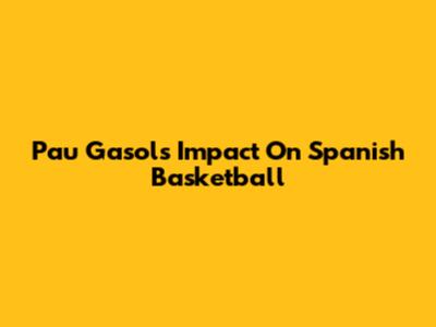 Pau Gasol's Impact On Spanish Basketball