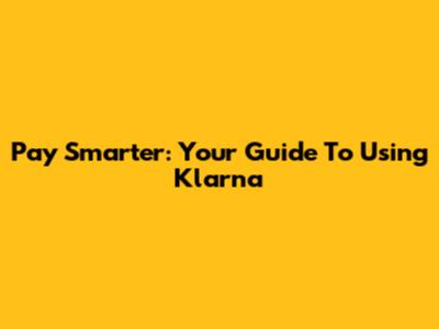 Pay Smarter: Your Guide To Using Klarna