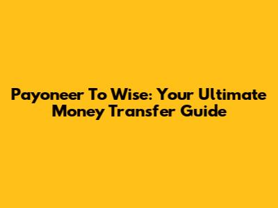 Payoneer To Wise: Your Ultimate Money Transfer Guide