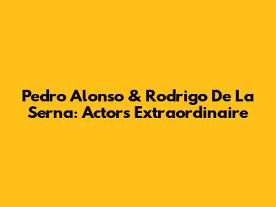Pedro Alonso & Rodrigo De La Serna: Actors Extraordinaire