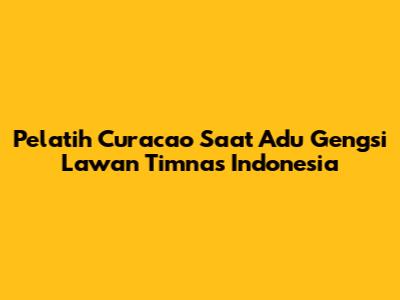 Pelatih Curacao Saat Adu Gengsi Lawan Timnas Indonesia