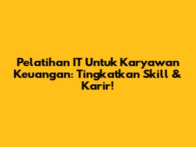 Pelatihan IT Untuk Karyawan Keuangan: Tingkatkan Skill & Karir!