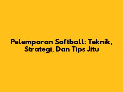 Pelemparan Softball: Teknik, Strategi, Dan Tips Jitu