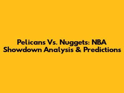 Pelicans Vs. Nuggets: NBA Showdown Analysis & Predictions