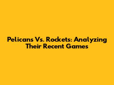 Pelicans Vs. Rockets: Analyzing Their Recent Games