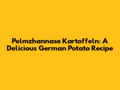 Pelmzhannase Kartoffeln: A Delicious German Potato Recipe
