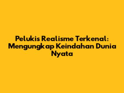 Pelukis Realisme Terkenal: Mengungkap Keindahan Dunia Nyata