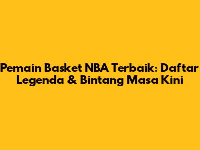 Pemain Basket NBA Terbaik: Daftar Legenda & Bintang Masa Kini