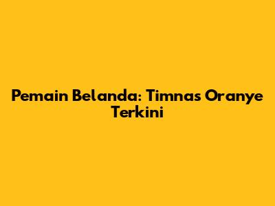 Pemain Belanda: Timnas Oranye Terkini