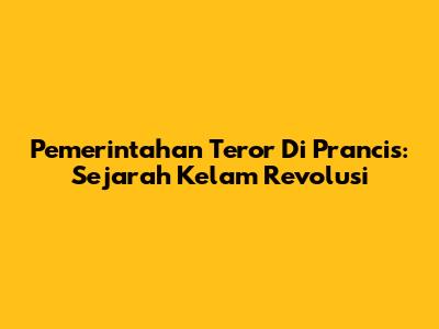 Pemerintahan Teror Di Prancis: Sejarah Kelam Revolusi