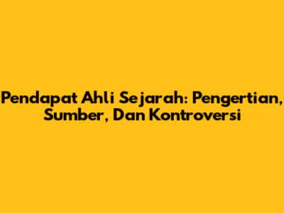 Pendapat Ahli Sejarah: Pengertian, Sumber, Dan Kontroversi