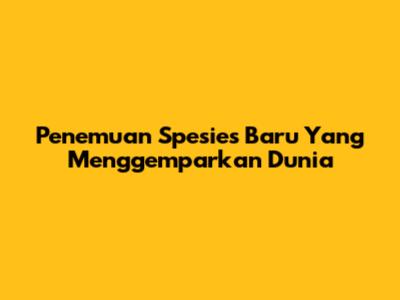 Penemuan Spesies Baru Yang Menggemparkan Dunia