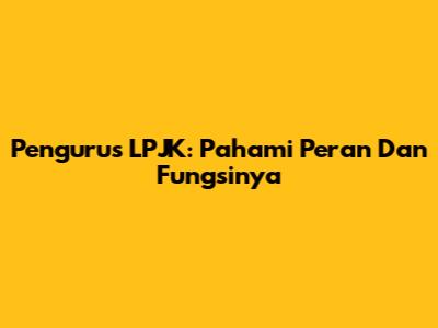 Pengurus LPJK: Pahami Peran Dan Fungsinya
