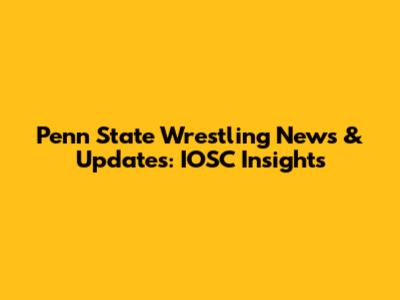 Penn State Wrestling News & Updates: IOSC Insights