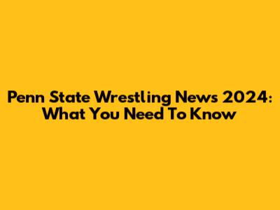 Penn State Wrestling News 2024: What You Need To Know