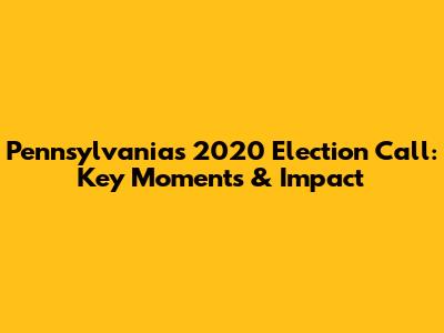 Pennsylvania's 2020 Election Call: Key Moments & Impact