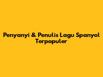 Penyanyi & Penulis Lagu Spanyol Terpopuler