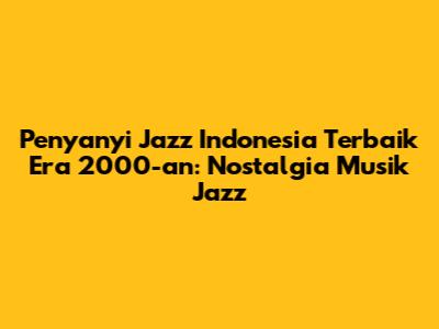 Penyanyi Jazz Indonesia Terbaik Era 2000-an: Nostalgia Musik Jazz