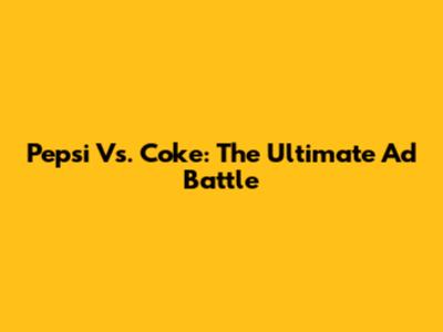 Pepsi Vs. Coke: The Ultimate Ad Battle