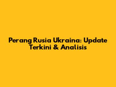 Perang Rusia Ukraina: Update Terkini & Analisis