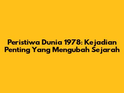 Peristiwa Dunia 1978: Kejadian Penting Yang Mengubah Sejarah
