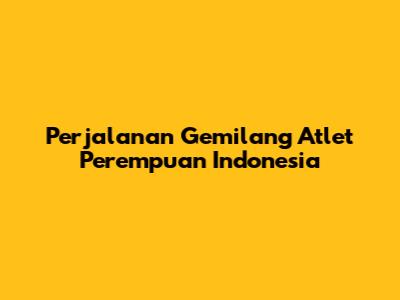 Perjalanan Gemilang Atlet Perempuan Indonesia