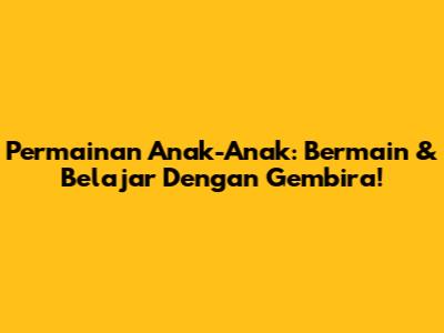 Permainan Anak-Anak: Bermain & Belajar Dengan Gembira!
