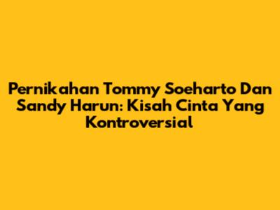 Pernikahan Tommy Soeharto Dan Sandy Harun: Kisah Cinta Yang Kontroversial