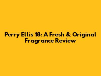 Perry Ellis 18: A Fresh & Original Fragrance Review