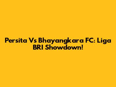 Persita Vs Bhayangkara FC: Liga BRI Showdown!