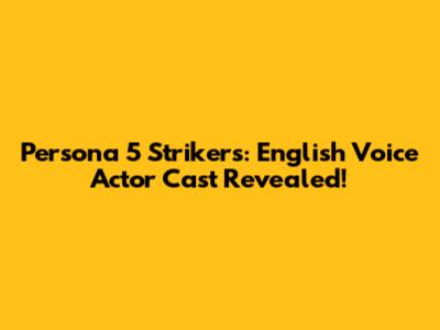 Persona 5 Strikers: English Voice Actor Cast Revealed!