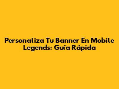 Personaliza Tu Banner En Mobile Legends: Guía Rápida