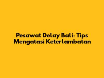 Pesawat Delay Bali: Tips Mengatasi Keterlambatan