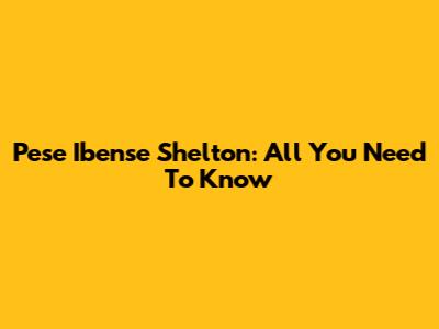 Pese Ibense Shelton: All You Need To Know