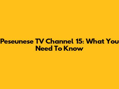 Peseunese TV Channel 15: What You Need To Know