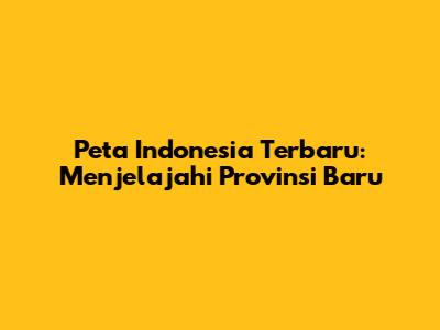 Peta Indonesia Terbaru: Menjelajahi Provinsi Baru