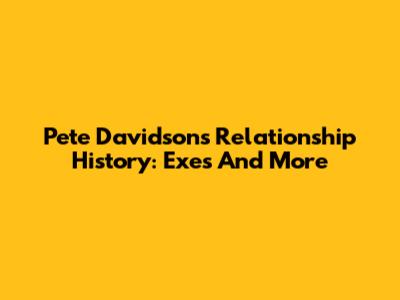 Pete Davidson's Relationship History: Exes And More
