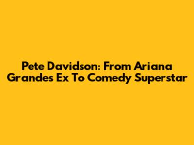Pete Davidson: From Ariana Grande's Ex To Comedy Superstar