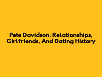 Pete Davidson: Relationships, Girlfriends, And Dating History