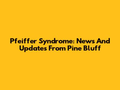 Pfeiffer Syndrome: News And Updates From Pine Bluff
