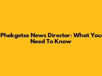 Phekgetse News Director: What You Need To Know