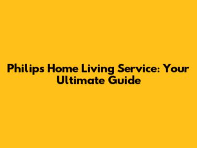 Philips Home Living Service: Your Ultimate Guide